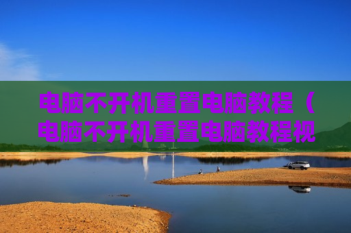 电脑不开机重置电脑教程（电脑不开机重置电脑教程视频）
