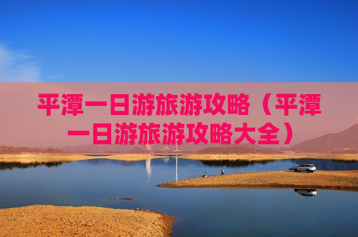 平潭一日游旅游攻略（平潭一日游旅游攻略大全）