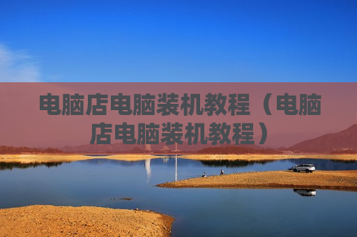 电脑店电脑装机教程（电脑店电脑装机教程）
