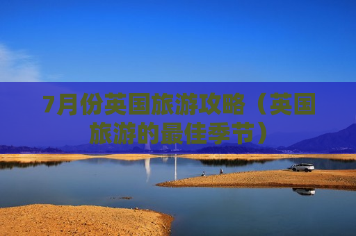 7月份英国旅游攻略（英国旅游的最佳季节）