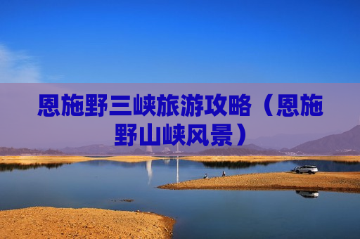 恩施野三峡旅游攻略（恩施野山峡风景）
