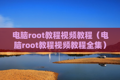 电脑root教程视频教程（电脑root教程视频教程全集）