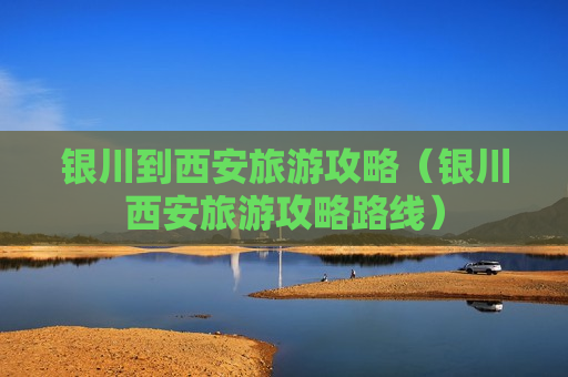 银川到西安旅游攻略（银川西安旅游攻略路线）