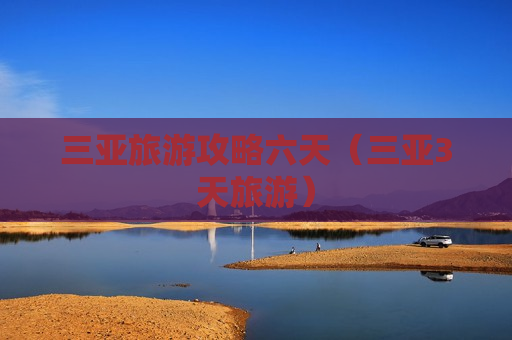三亚旅游攻略六天（三亚3天旅游）