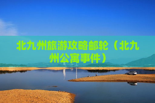 北九州旅游攻略邮轮（北九州公寓事件）