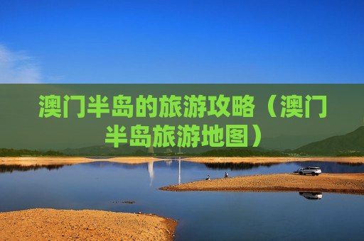 澳门半岛的旅游攻略（澳门半岛旅游地图）