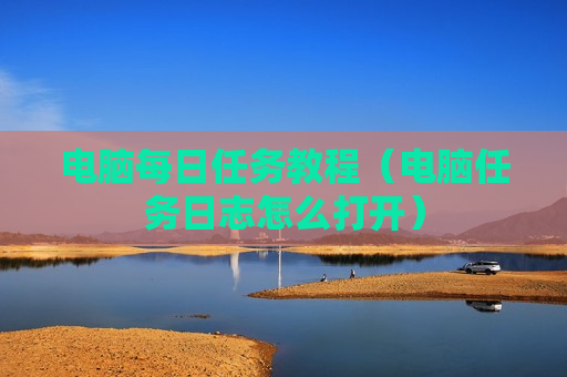 电脑每日任务教程（电脑任务日志怎么打开）