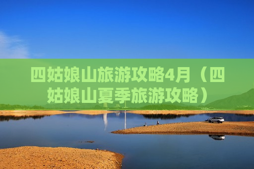 四姑娘山旅游攻略4月（四姑娘山夏季旅游攻略）