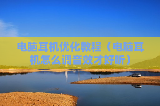 电脑耳机优化教程（电脑耳机怎么调音效才好听）