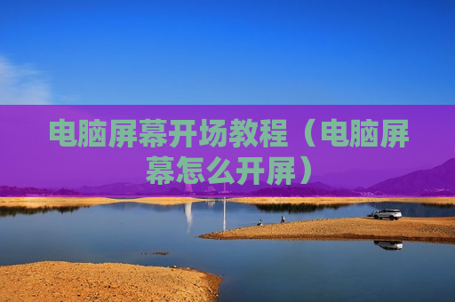 电脑屏幕开场教程（电脑屏幕怎么开屏）