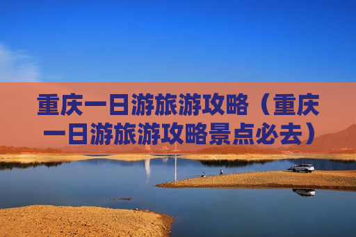 重庆一日游旅游攻略（重庆一日游旅游攻略景点必去）