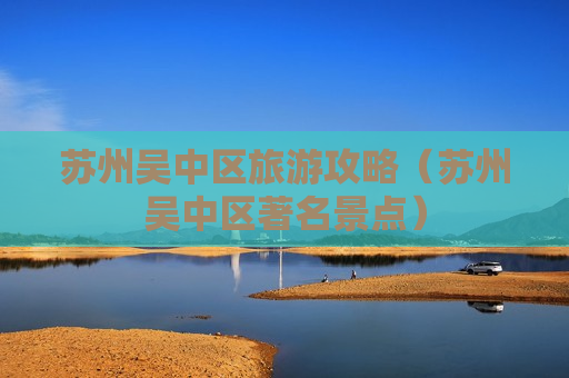 苏州吴中区旅游攻略（苏州吴中区著名景点）