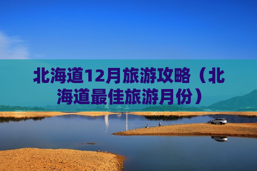 北海道12月旅游攻略（北海道最佳旅游月份）