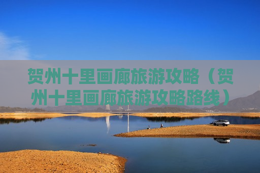 贺州十里画廊旅游攻略（贺州十里画廊旅游攻略路线）