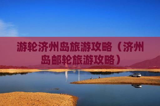 游轮济州岛旅游攻略（济州岛邮轮旅游攻略）