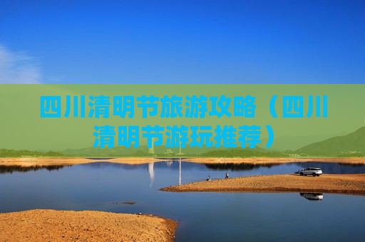 四川清明节旅游攻略（四川清明节游玩推荐）