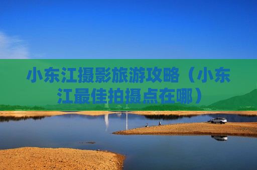 小东江摄影旅游攻略（小东江最佳拍摄点在哪）
