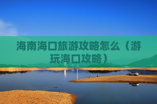 海南海口旅游攻略怎么（游玩海口攻略）