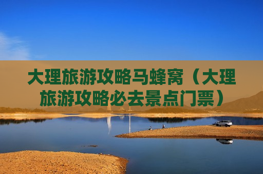大理旅游攻略马蜂窝（大理旅游攻略必去景点门票）