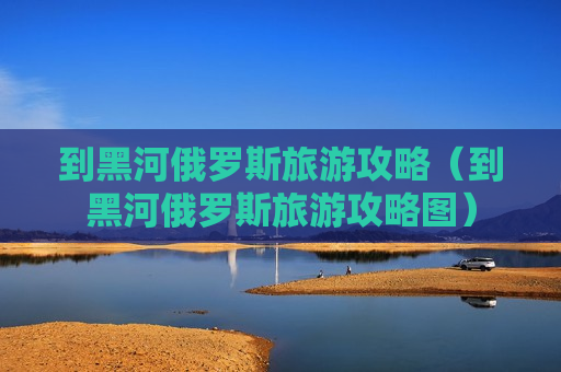 到黑河俄罗斯旅游攻略（到黑河俄罗斯旅游攻略图）