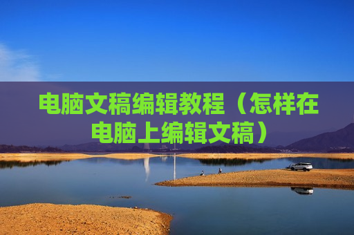 电脑文稿编辑教程（怎样在电脑上编辑文稿）