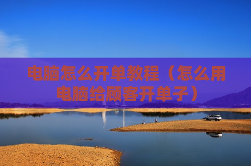电脑怎么开单教程（怎么用电脑给顾客开单子）