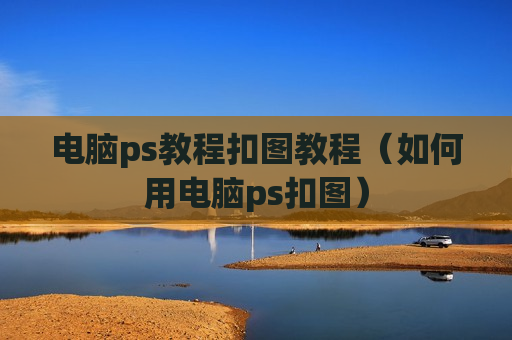 电脑ps教程扣图教程（如何用电脑ps扣图）