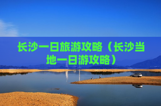 长沙一日旅游攻略（长沙当地一日游攻略）