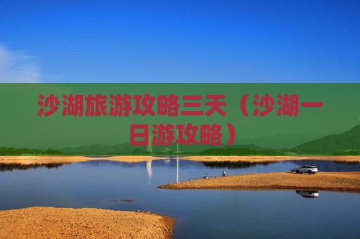 沙湖旅游攻略三天（沙湖一日游攻略）