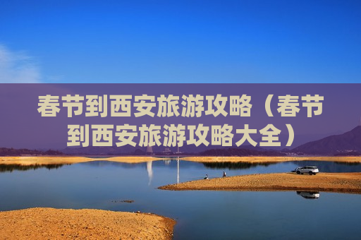 春节到西安旅游攻略（春节到西安旅游攻略大全）