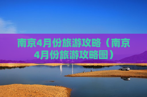 南京4月份旅游攻略（南京4月份旅游攻略图）