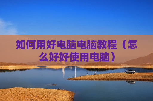 如何用好电脑电脑教程（怎么好好使用电脑）