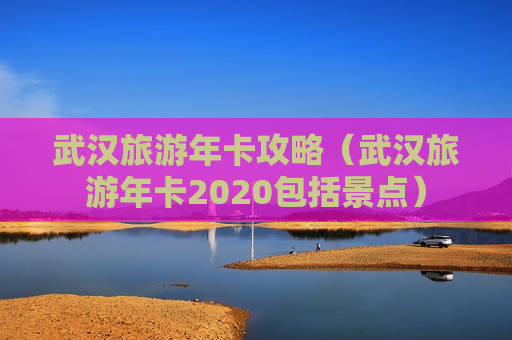 武汉旅游年卡攻略（武汉旅游年卡2020包括景点）