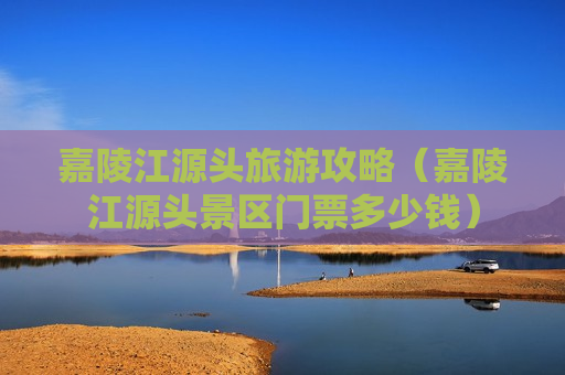 嘉陵江源头旅游攻略（嘉陵江源头景区门票多少钱）