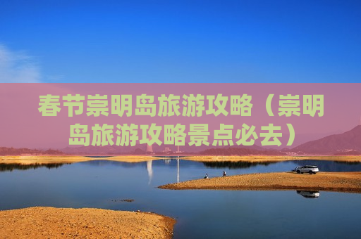 春节崇明岛旅游攻略（崇明岛旅游攻略景点必去）