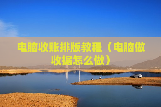 电脑收账排版教程（电脑做收据怎么做）