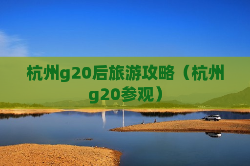 杭州g20后旅游攻略（杭州g20参观）