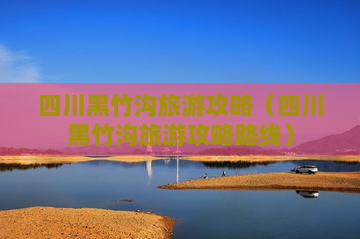 四川黑竹沟旅游攻略（四川黑竹沟旅游攻略路线）