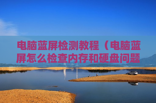 电脑蓝屏检测教程（电脑蓝屏怎么检查内存和硬盘问题）