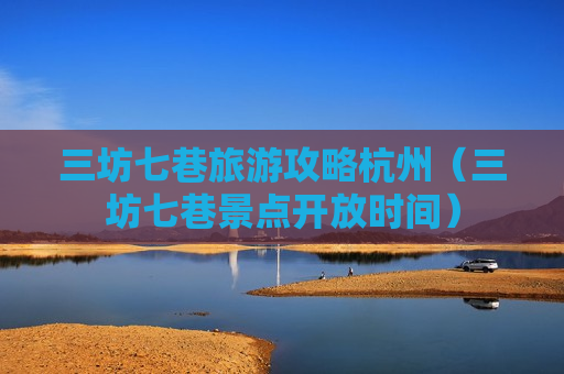 三坊七巷旅游攻略杭州（三坊七巷景点开放时间）
