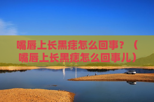 嘴唇上长黑痣怎么回事？（嘴唇上长黑痣怎么回事儿）