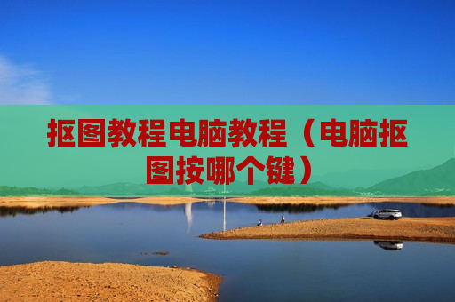 抠图教程电脑教程（电脑抠图按哪个键）