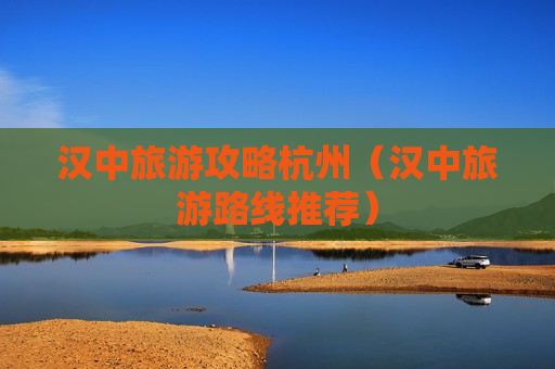 汉中旅游攻略杭州（汉中旅游路线推荐）