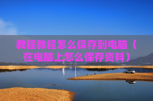 教程教程怎么保存到电脑（在电脑上怎么保存资料）
