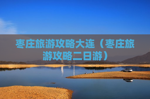 枣庄旅游攻略大连（枣庄旅游攻略二日游）