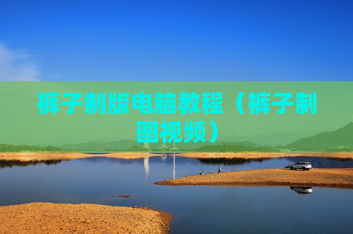 裤子制版电脑教程（裤子制图视频）