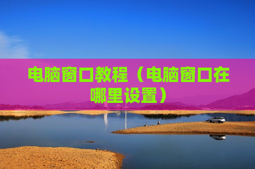 电脑窗口教程（电脑窗口在哪里设置）