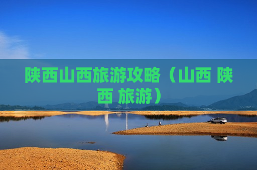 陕西山西旅游攻略（山西 陕西 旅游）
