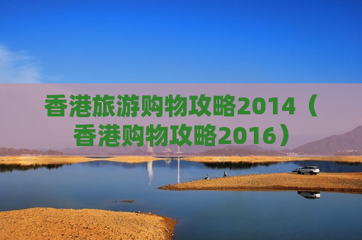 香港旅游购物攻略2014（香港购物攻略2016）