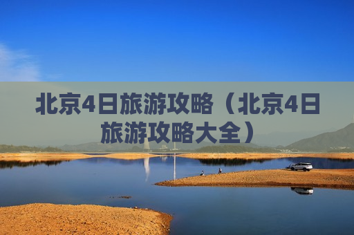 北京4日旅游攻略（北京4日旅游攻略大全）
